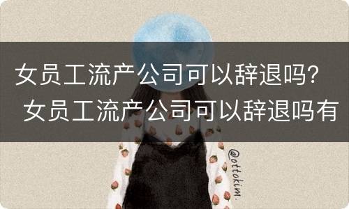 女员工流产公司可以辞退吗？ 女员工流产公司可以辞退吗有补偿吗