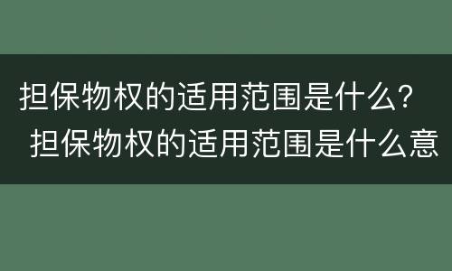 担保物权的适用范围是什么？ 担保物权的适用范围是什么意思