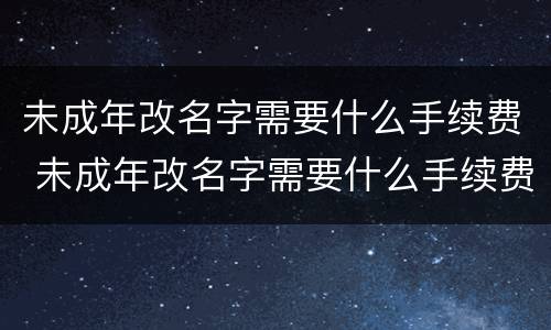 未成年改名字需要什么手续费 未成年改名字需要什么手续费呢