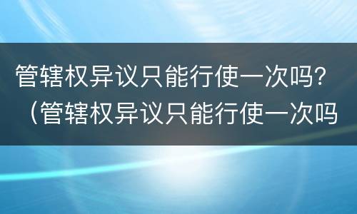 管辖权异议只能行使一次吗？（管辖权异议只能行使一次吗法院）