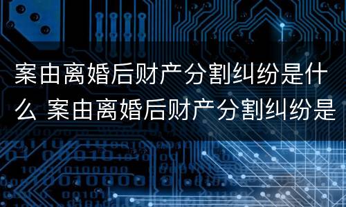 案由离婚后财产分割纠纷是什么 案由离婚后财产分割纠纷是什么意思