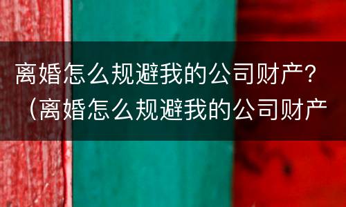 离婚怎么规避我的公司财产？（离婚怎么规避我的公司财产问题）
