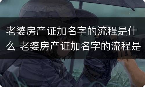 老婆房产证加名字的流程是什么 老婆房产证加名字的流程是什么呢