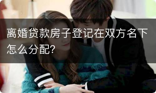 离婚贷款房子登记在双方名下怎么分配？