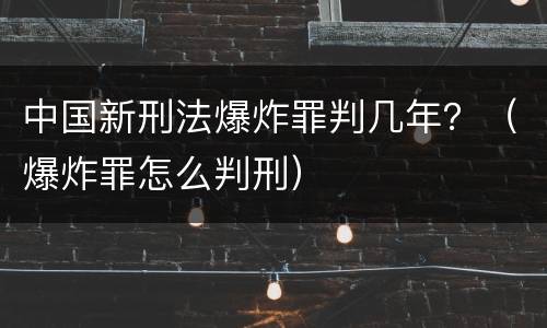 中国新刑法爆炸罪判几年？（爆炸罪怎么判刑）
