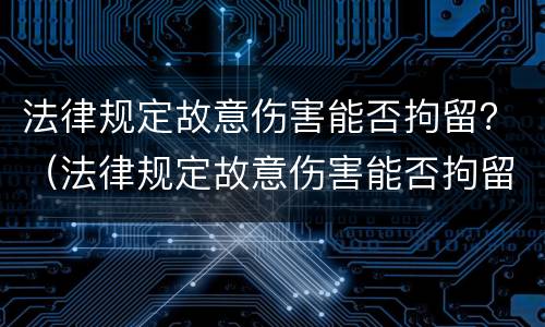 法律规定故意伤害能否拘留？（法律规定故意伤害能否拘留人）