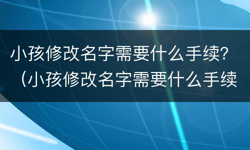 小孩修改名字需要什么手续？（小孩修改名字需要什么手续和证件）
