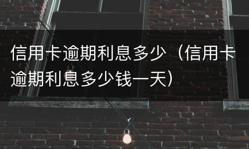 信用卡逾期利息多少（信用卡逾期利息多少钱一天）