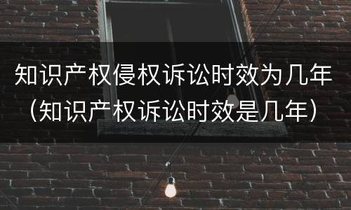 知识产权侵权诉讼时效为几年（知识产权诉讼时效是几年）