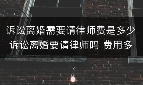 诉讼离婚需要请律师费是多少 诉讼离婚要请律师吗 费用多少