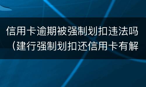 信用卡逾期被强制划扣违法吗（建行强制划扣还信用卡有解决办法吗）