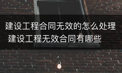 建设工程合同无效的怎么处理 建设工程无效合同有哪些