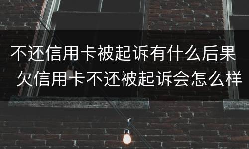 不还信用卡被起诉有什么后果 欠信用卡不还被起诉会怎么样