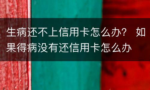 生病还不上信用卡怎么办？ 如果得病没有还信用卡怎么办