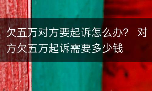 欠五万对方要起诉怎么办？ 对方欠五万起诉需要多少钱