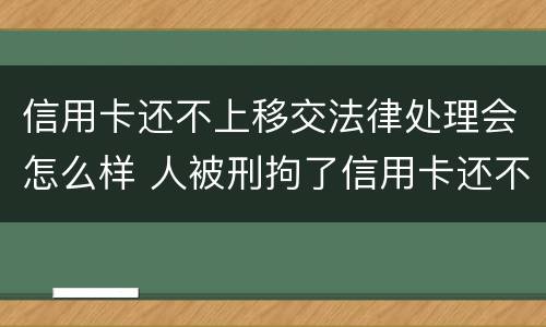 信用卡还不上移交法律处理会怎么样 人被刑拘了信用卡还不上怎么办