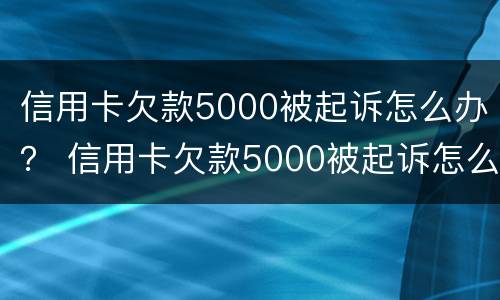 信用卡欠款5000被起诉怎么办？ 信用卡欠款5000被起诉怎么办