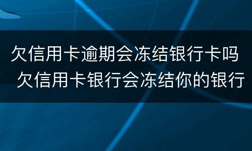 欠信用卡逾期会冻结银行卡吗 欠信用卡银行会冻结你的银行卡吗
