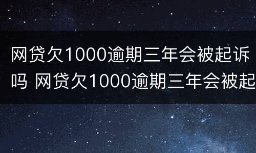 网贷欠1000逾期三年会被起诉吗 网贷欠1000逾期三年会被起诉吗怎么办