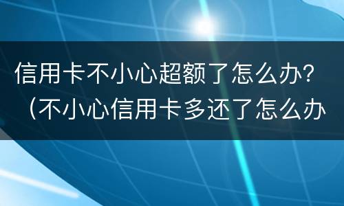 信用卡不小心超额了怎么办？（不小心信用卡多还了怎么办）