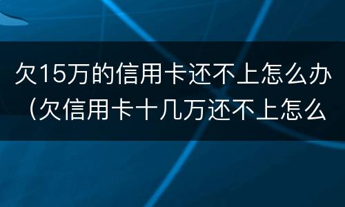 欠15万的信用卡还不上怎么办（欠信用卡十几万还不上怎么办）