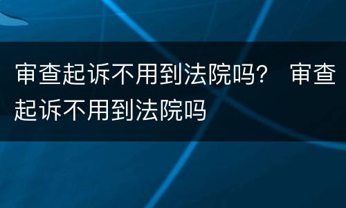 审查起诉不用到法院吗？ 审查起诉不用到法院吗