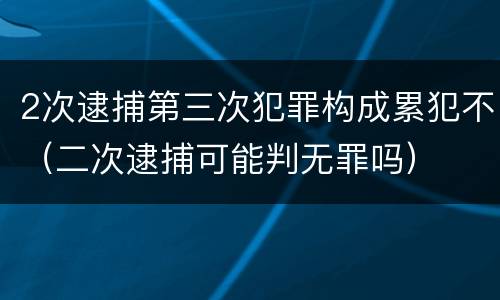 2次逮捕第三次犯罪构成累犯不（二次逮捕可能判无罪吗）