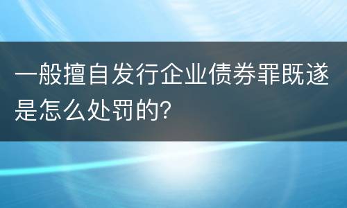 一般擅自发行企业债券罪既遂是怎么处罚的？