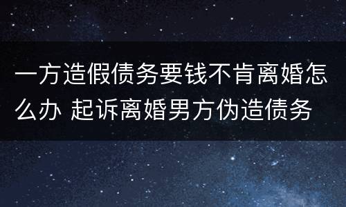 一方造假债务要钱不肯离婚怎么办 起诉离婚男方伪造债务