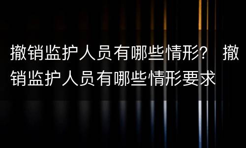 撤销监护人员有哪些情形？ 撤销监护人员有哪些情形要求