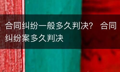 合同纠纷一般多久判决？ 合同纠纷案多久判决