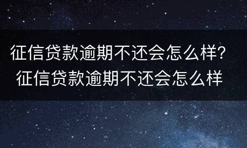 征信贷款逾期不还会怎么样？ 征信贷款逾期不还会怎么样