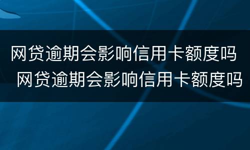 网贷逾期会影响信用卡额度吗 网贷逾期会影响信用卡额度吗