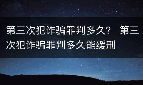 第三次犯诈骗罪判多久？ 第三次犯诈骗罪判多久能缓刑