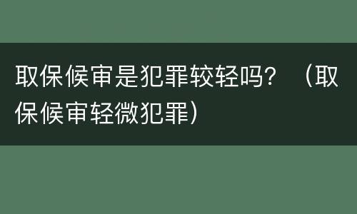 取保候审是犯罪较轻吗？（取保候审轻微犯罪）