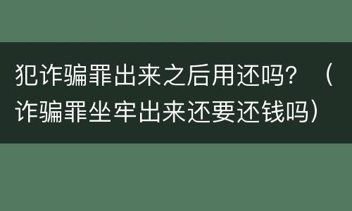 犯诈骗罪出来之后用还吗？（诈骗罪坐牢出来还要还钱吗）