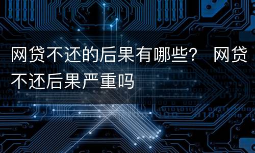网贷不还的后果有哪些？ 网贷不还后果严重吗