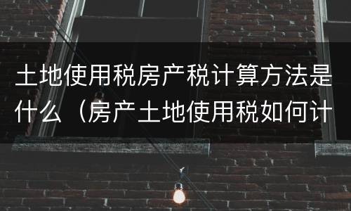 土地使用税房产税计算方法是什么（房产土地使用税如何计算）