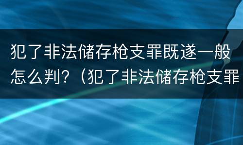 犯了非法储存枪支罪既遂一般怎么判?（犯了非法储存枪支罪既遂一般怎么判）