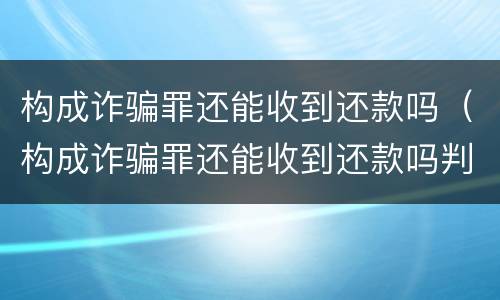 构成诈骗罪还能收到还款吗（构成诈骗罪还能收到还款吗判几年）