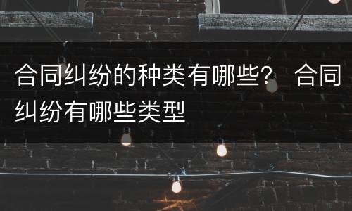 合同纠纷的种类有哪些？ 合同纠纷有哪些类型