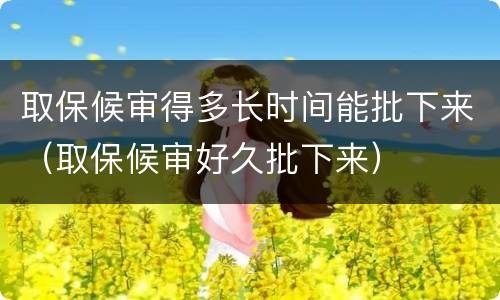 取保候审得多长时间能批下来（取保候审好久批下来）