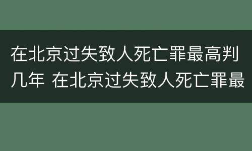 在北京过失致人死亡罪最高判几年 在北京过失致人死亡罪最高判几年呢