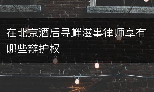 在北京酒后寻衅滋事律师享有哪些辩护权