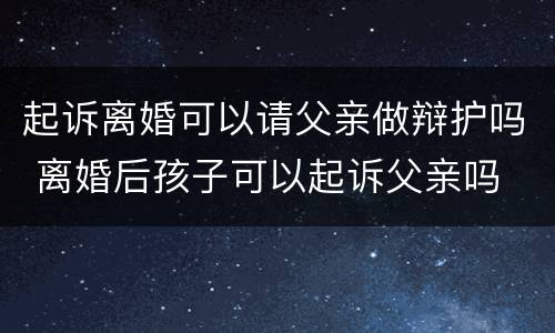 起诉离婚可以请父亲做辩护吗 离婚后孩子可以起诉父亲吗