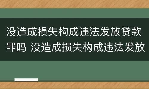 没造成损失构成违法发放贷款罪吗 没造成损失构成违法发放贷款罪吗判几年