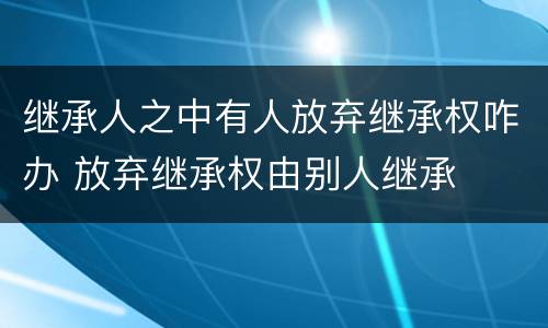 继承人之中有人放弃继承权咋办 放弃继承权由别人继承