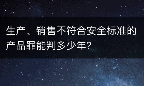 生产、销售不符合安全标准的产品罪能判多少年？