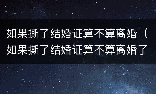 如果撕了结婚证算不算离婚（如果撕了结婚证算不算离婚了）