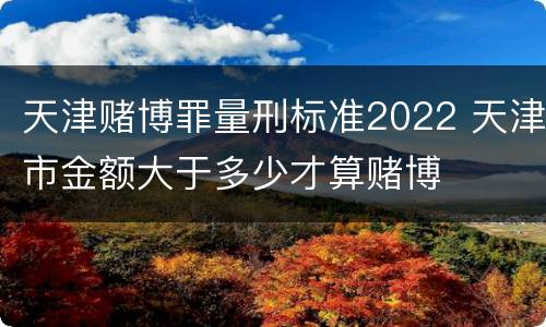 天津赌博罪量刑标准2022 天津市金额大于多少才算赌博